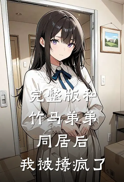 完整版和竹马弟弟同居后，我被撩疯了