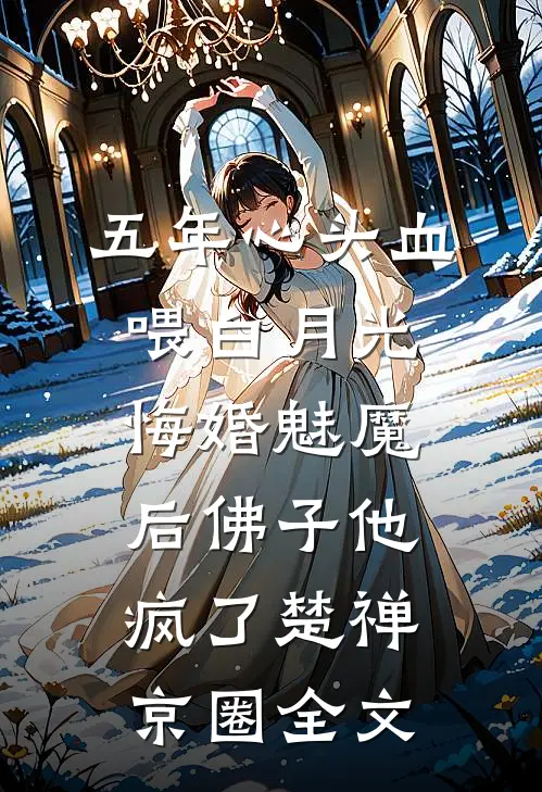 五年心头血喂白月光，悔婚魅魔后佛子他疯了楚禅京圈全文