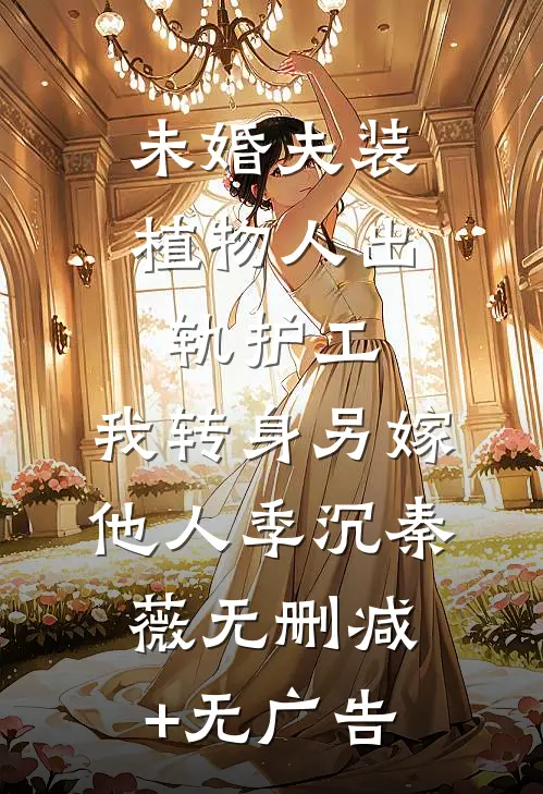 未婚夫装植物人出轨护工，我转身另嫁他人季沉秦薇无删减+无广告