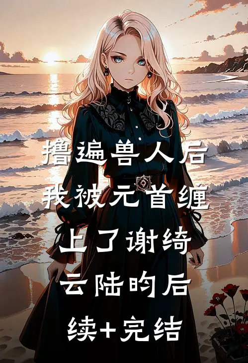 撸遍兽人后，我被元首缠上了谢绮云陆昀后续+完结