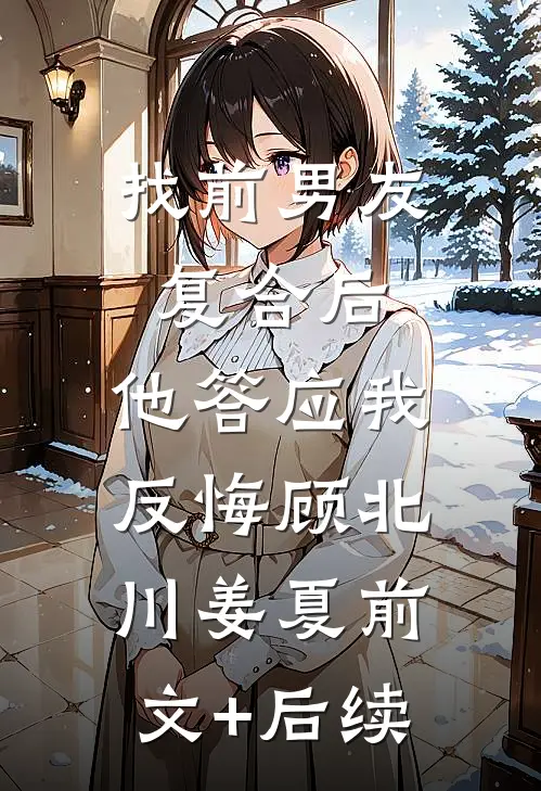 找前男友复合后，他答应我反悔顾北川姜夏前文+后续