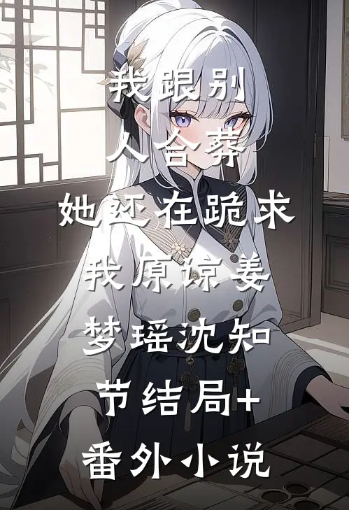 我跟别人合葬，她还在跪求我原谅姜梦瑶沈知节结局+番外小说