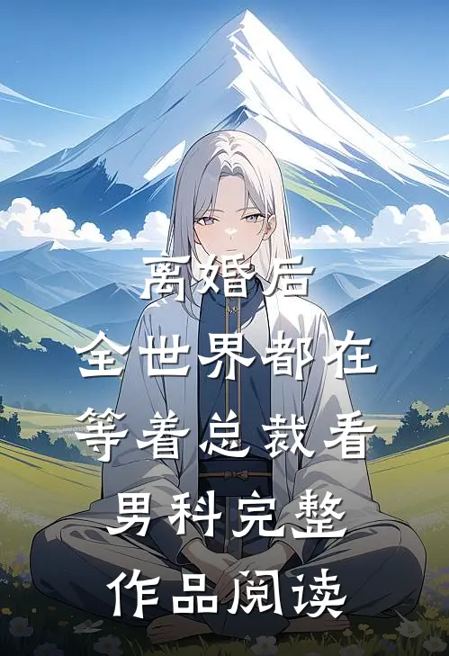 离婚后，全世界都在等着总裁看男科完整作品阅读