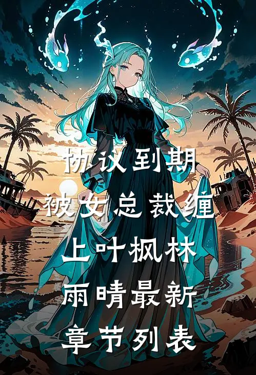 协议到期，被女总裁缠上叶枫林雨晴最新章节列表