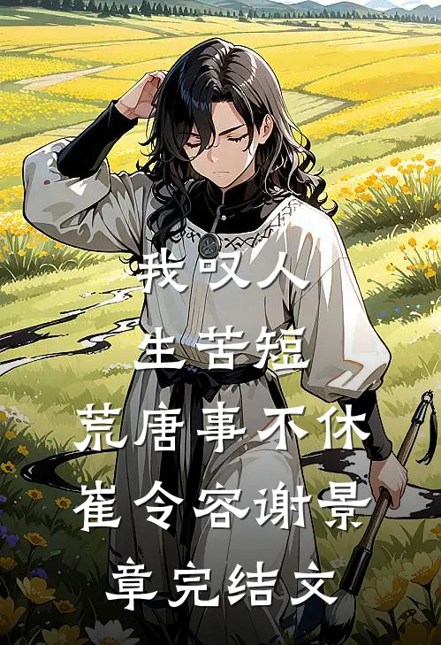 我叹人生苦短，荒唐事不休崔令容谢景章完结文