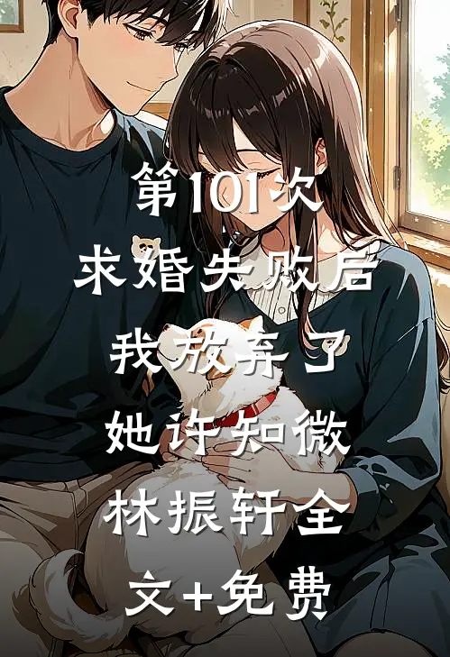 第101次求婚失败后，我放弃了她许知微林振轩全文+免费