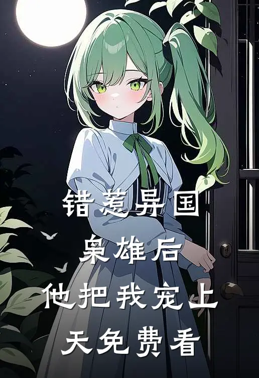 错惹异国枭雄后，他把我宠上天免费看
