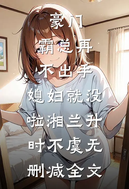 豪门：霸总再不出手，媳妇就没啦湘兰升时不虞无删减全文