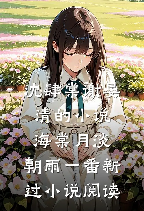 沈肆棠谢晏清的小说海棠月淡，朝雨一番新过小说阅读