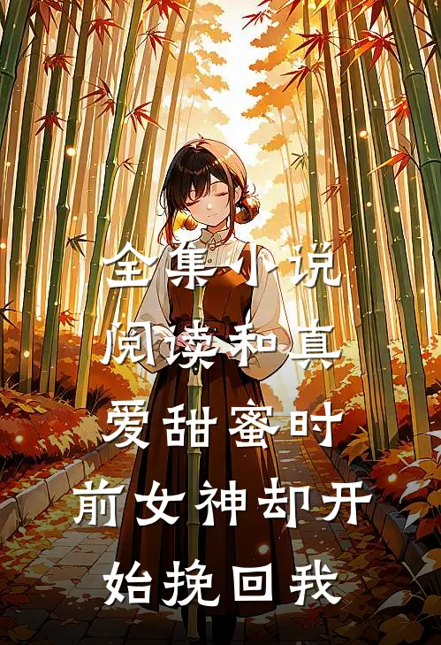 全集小说阅读和真爱甜蜜时，前女神却开始挽回我