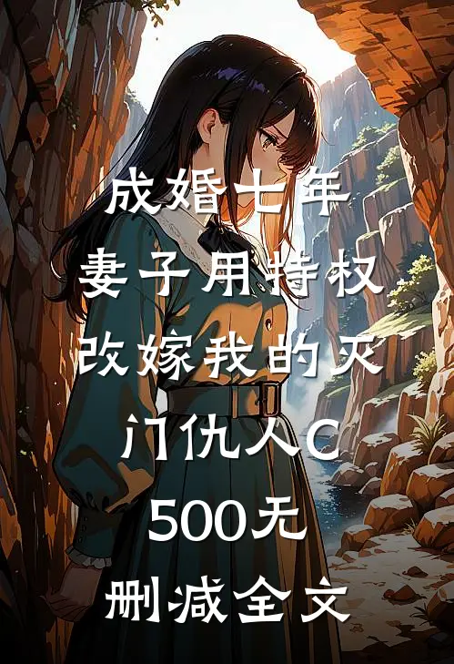 成婚七年，妻子用特权改嫁我的灭门仇人C500无删减全文