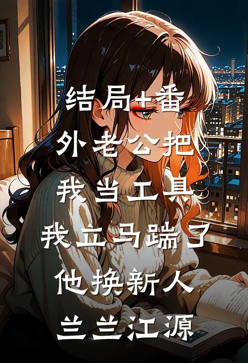 结局+番外老公把我当工具，我立马踹了他换新人兰兰江源