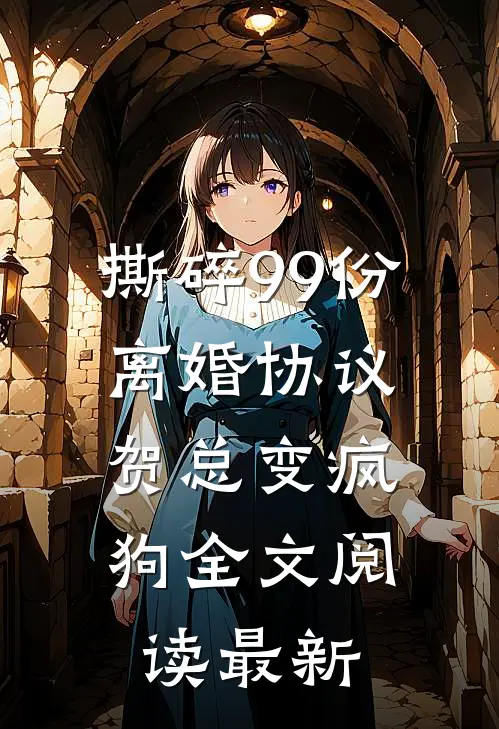 撕碎99份离婚协议，贺总变疯狗全文阅读最新