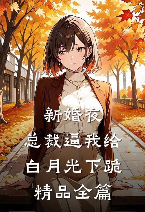 新婚夜，总裁逼我给白月光下跪精品全篇