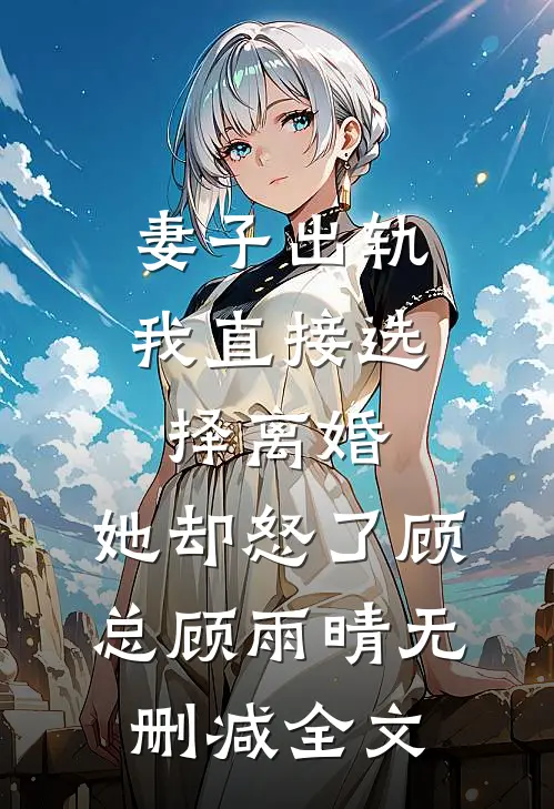 妻子出轨我直接选择离婚，她却怒了顾总顾雨晴无删减全文