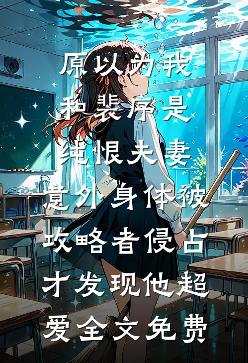 原以为我和裴序是纯恨夫妻，意外身体被攻略者侵占，才发现他超爱全文免费