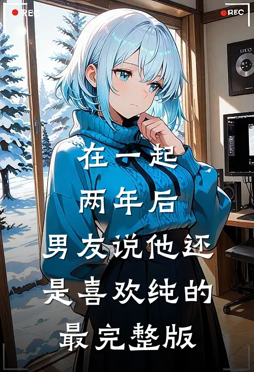在一起两年后，男友说他还是喜欢纯的最完整版