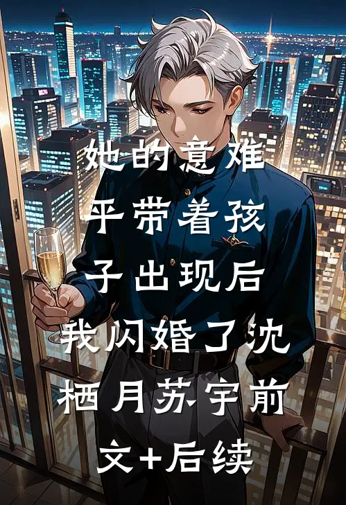 她的意难平带着孩子出现后，我闪婚了沈栖月苏宇前文+后续