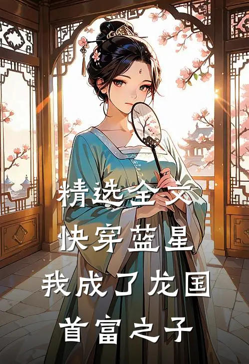 精选全文快穿蓝星，我成了龙国首富之子
