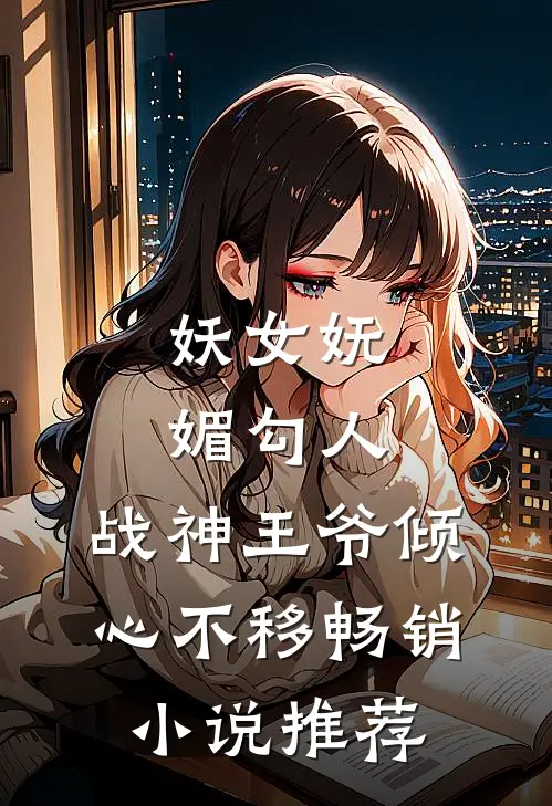 妖女妩媚勾人，战神王爷倾心不移畅销小说推荐