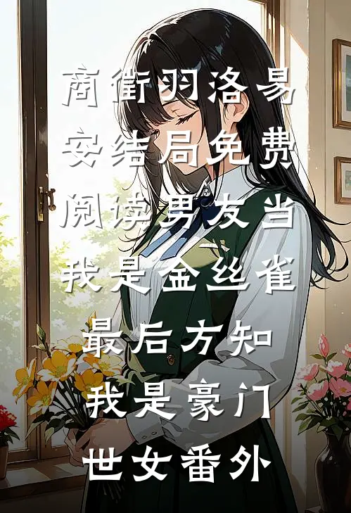 商徵羽洛易安结局免费阅读男友当我是金丝雀，最后方知我是豪门世女番外
