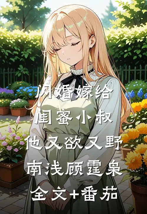 闪婚嫁给闺蜜小叔，他又欲又野南浅顾霆枭全文+番茄