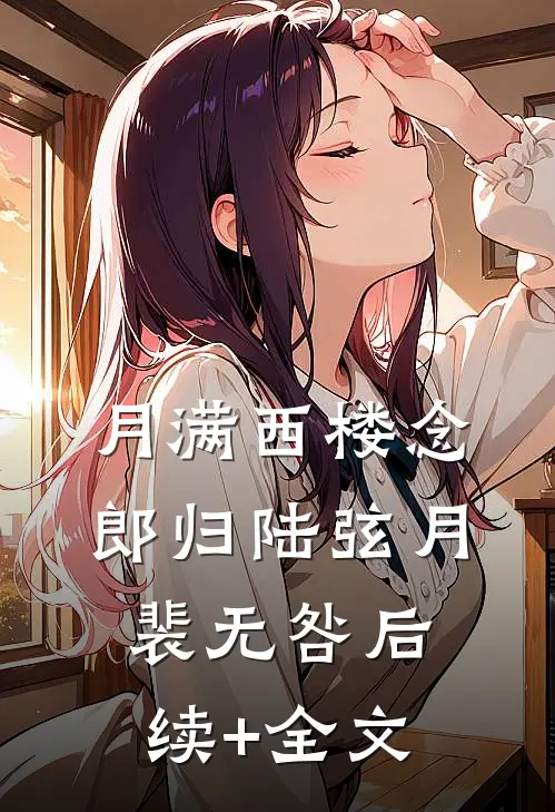 月满西楼念郎归陆弦月裴无咎后续+全文