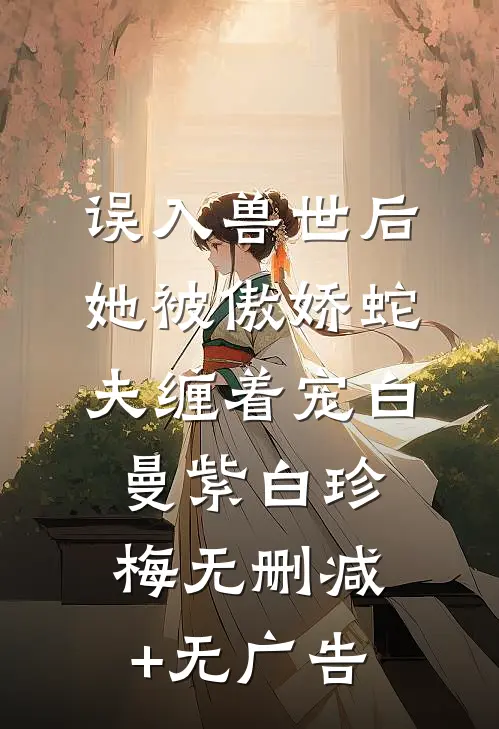 误入兽世后，她被傲娇蛇夫缠着宠白曼紫白珍梅无删减+无广告