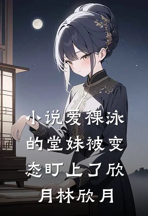 小说爱裸泳的堂妹被变态盯上了(欣月林欣月)