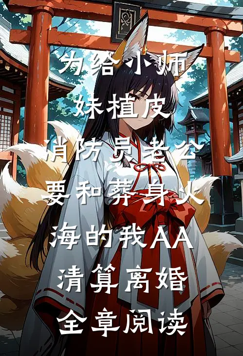 为给小师妹植皮，消防员老公要和葬身火海的我AA清算离婚全章阅读