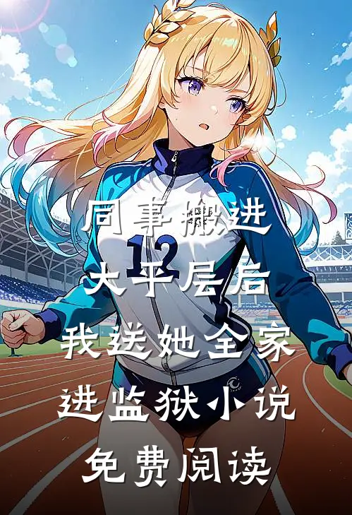 同事搬进大平层后，我送她全家进监狱小说免费阅读