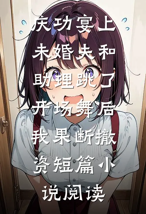 庆功宴上未婚夫和助理跳了开场舞后，我果断撤资短篇小说阅读