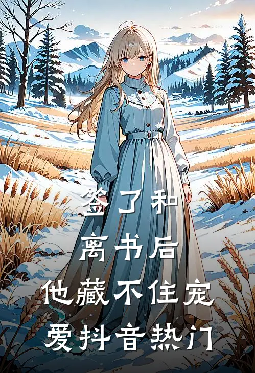 签了和离书后，他藏不住宠爱抖音热门