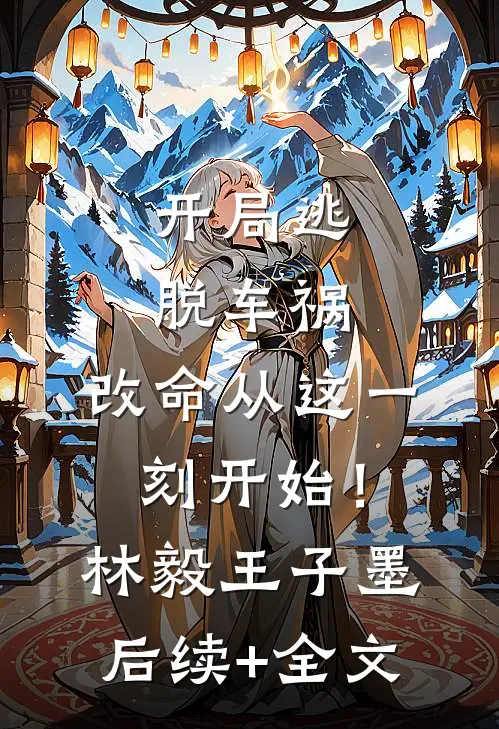 开局逃脱车祸，改命从这一刻开始！林毅王子墨后续+全文