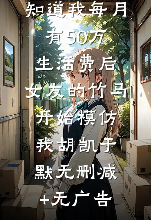 知道我每月有50万生活费后，女友的竹马开始模仿我胡凯于默无删减+无广告