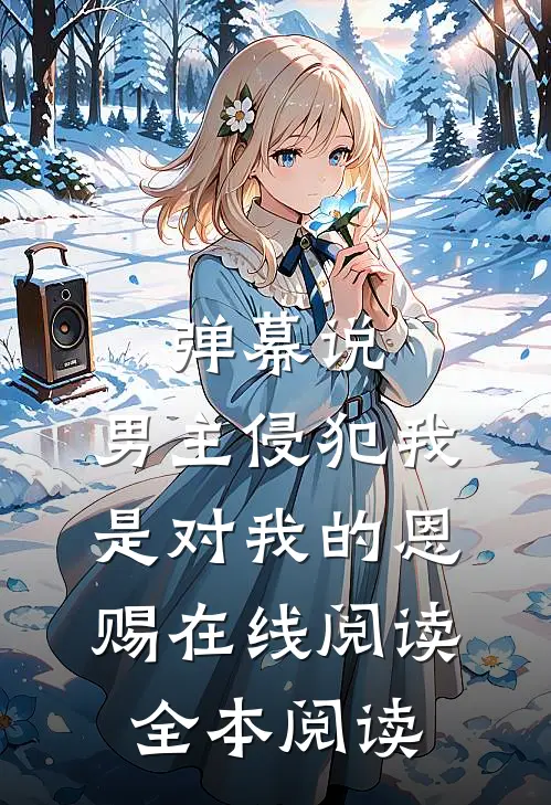 弹幕说，男主侵犯我是对我的恩赐在线阅读全本阅读
