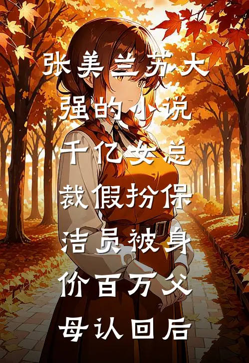 张美兰苏大强的小说千亿女总裁假扮保洁员被身价百万父母认回后
