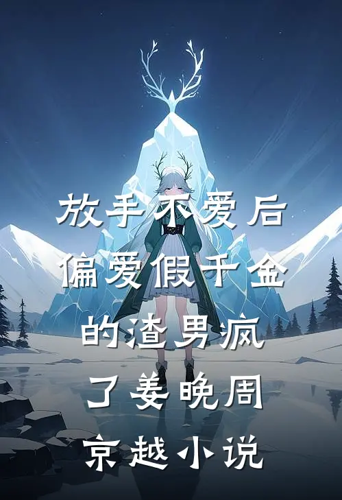 放手不爱后，偏爱假千金的渣男疯了姜晚周京越小说