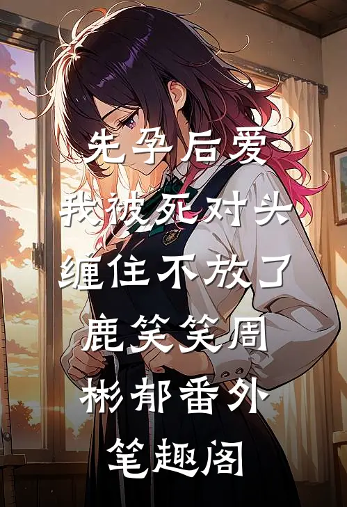 先孕后爱：我被死对头缠住不放了：鹿笑笑周彬郁番外笔趣阁