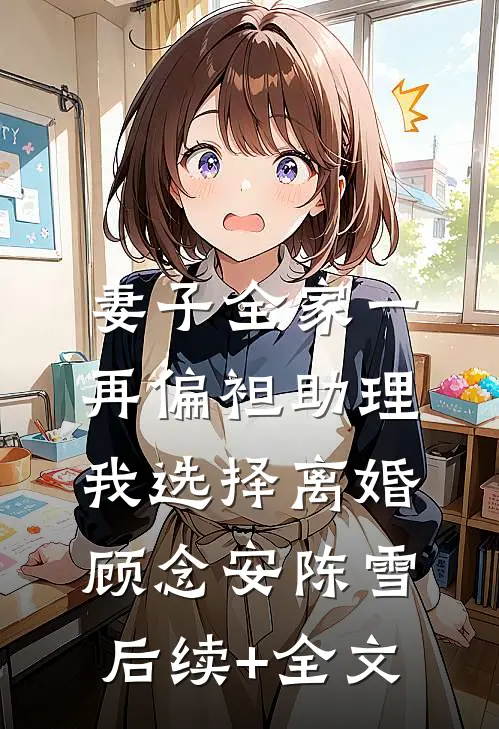 妻子全家一再偏袒助理，我选择离婚顾念安陈雪后续+全文