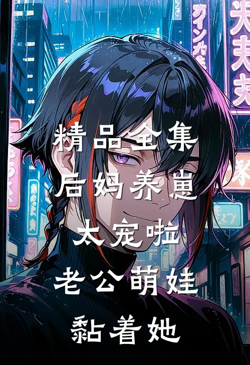 精品全集后妈养崽：太宠啦，老公萌娃黏着她
