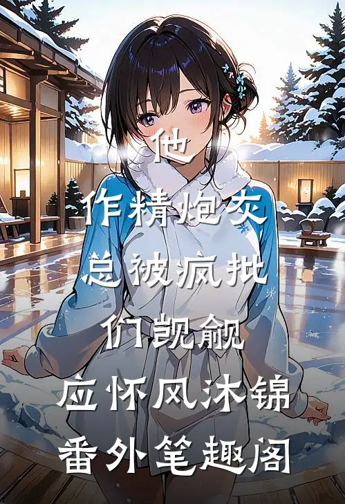 他，作精炮灰，总被疯批们觊觎：应怀风沐锦番外笔趣阁