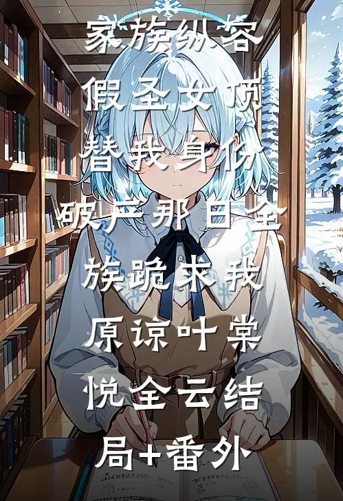 家族纵容假圣女顶替我身份，破产那日全族跪求我原谅叶棠悦全云结局+番外