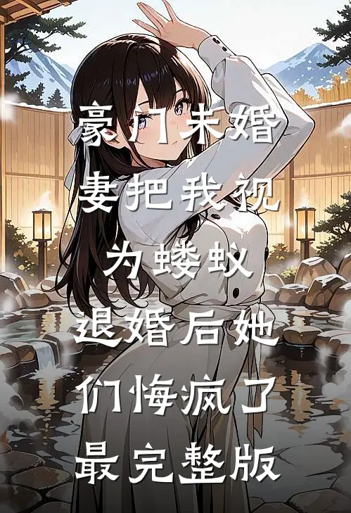 豪门未婚妻把我视为蝼蚁，退婚后她们悔疯了最完整版