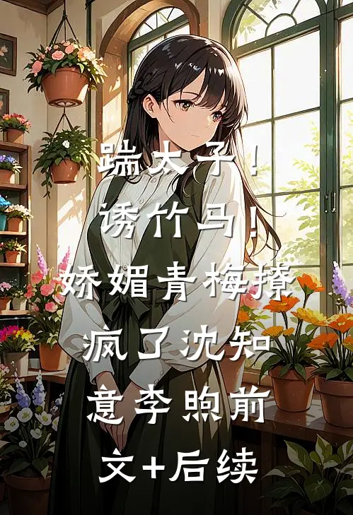 踹太子！诱竹马！娇媚青梅撩疯了沈知意李煦前文+后续