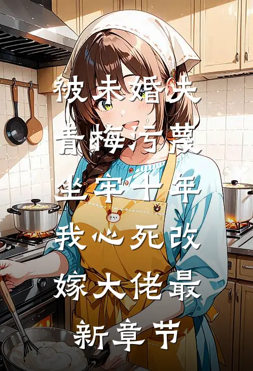 被未婚夫青梅污蔑坐牢十年，我心死改嫁大佬最新章节