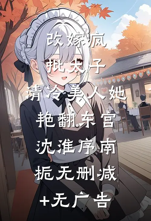 改嫁疯批太子，清冷美人她艳翻东宫沈淮序南栀无删减+无广告
