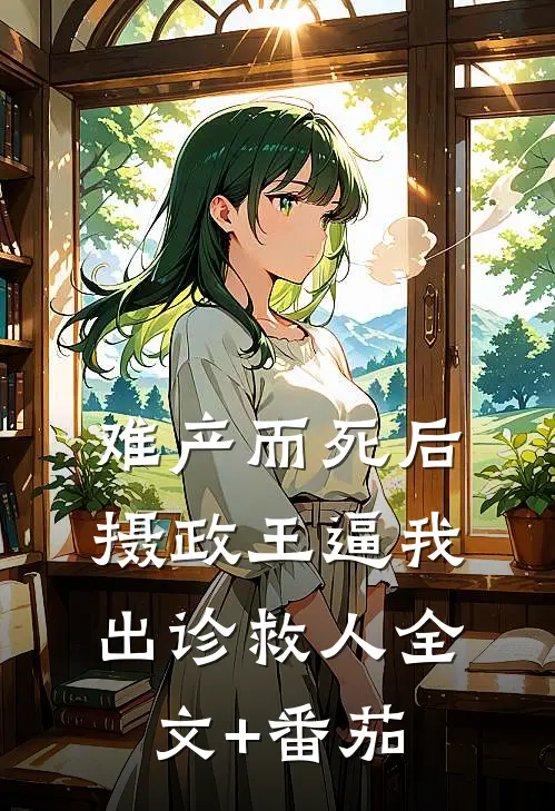 难产而死后，摄政王逼我出诊救人全文+番茄