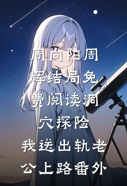 周向阳周辉结局免费阅读洞穴探险，我送出轨老公上路番外