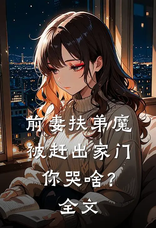 前妻扶弟魔，被赶出家门你哭啥？全文